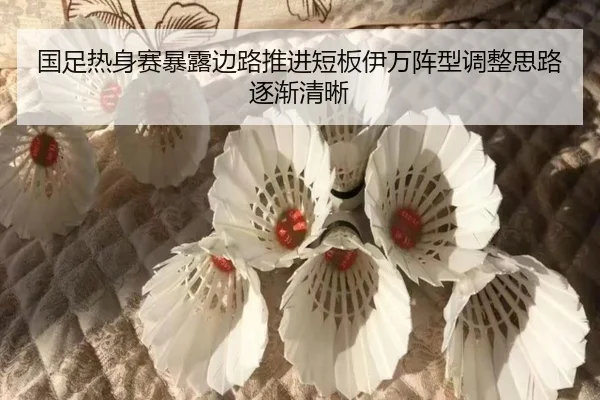 国足热身赛暴露边路推进短板伊万阵型调整思路逐渐清晰