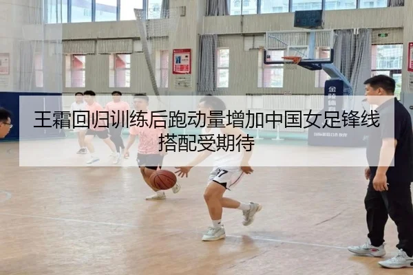 王霜回归训练后跑动量增加中国女足锋线搭配受期待